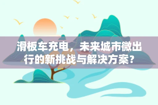 滑板车充电，未来城市微出行的新挑战与解决方案？