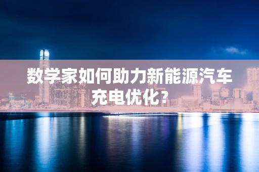 数学家如何助力新能源汽车充电优化？