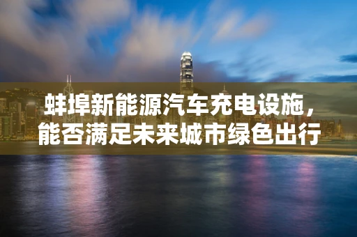 蚌埠新能源汽车充电设施，能否满足未来城市绿色出行的需求？