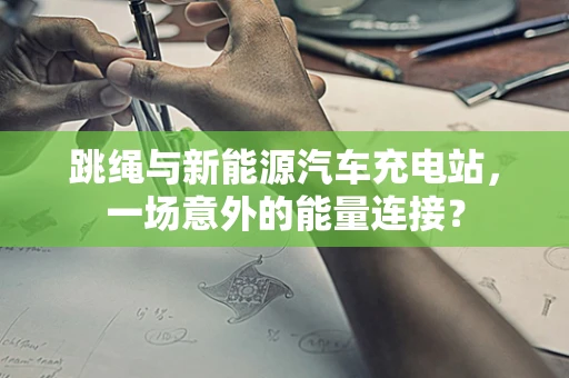 跳绳与新能源汽车充电站，一场意外的能量连接？