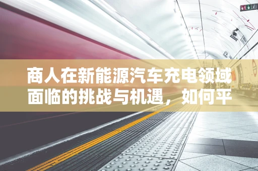商人在新能源汽车充电领域面临的挑战与机遇，如何平衡利益与可持续发展？