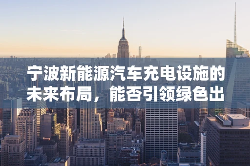 宁波新能源汽车充电设施的未来布局，能否引领绿色出行新风尚？