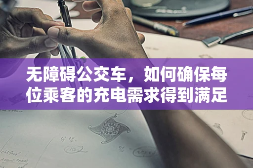 无障碍公交车，如何确保每位乘客的充电需求得到满足？