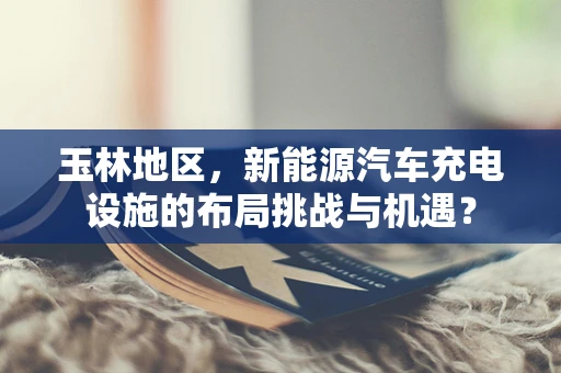 玉林地区，新能源汽车充电设施的布局挑战与机遇？