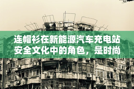 连帽衫在新能源汽车充电站安全文化中的角色，是时尚还是功能？