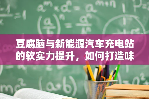 豆腐脑与新能源汽车充电站的软实力提升，如何打造味蕾友好的充电体验？