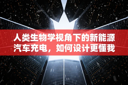 人类生物学视角下的新能源汽车充电，如何设计更懂我们的充电站？