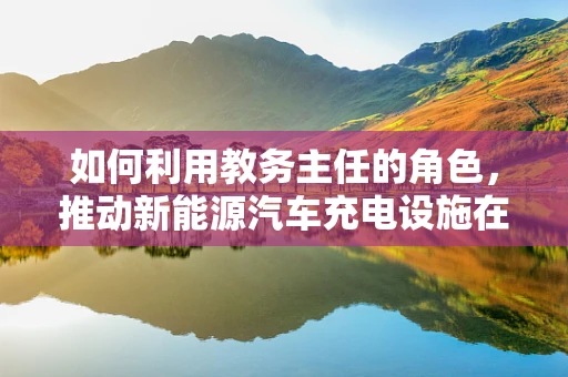 如何利用教务主任的角色，推动新能源汽车充电设施在校园的普及？