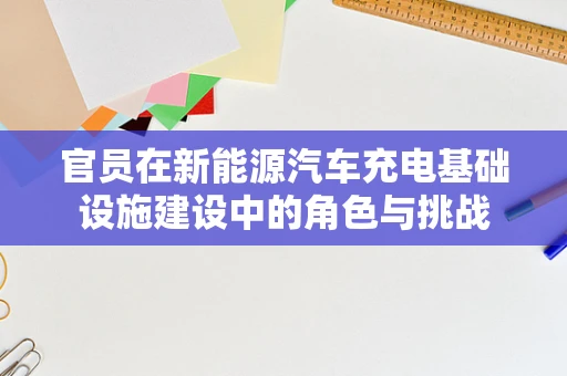 官员在新能源汽车充电基础设施建设中的角色与挑战