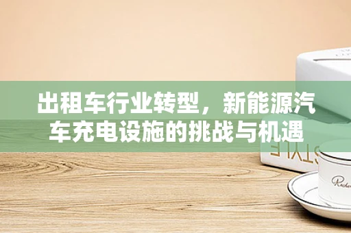 出租车行业转型，新能源汽车充电设施的挑战与机遇