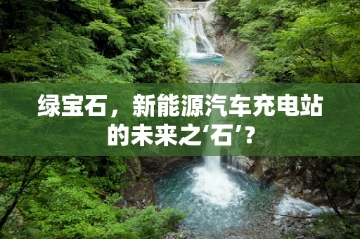 绿宝石，新能源汽车充电站的未来之‘石’？