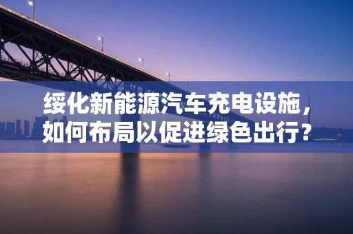 绥化新能源汽车充电设施，如何布局以促进绿色出行？