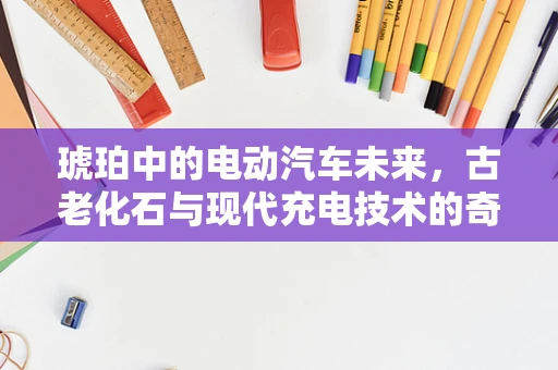 琥珀中的电动汽车未来，古老化石与现代充电技术的奇妙融合