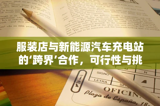 服装店与新能源汽车充电站的‘跨界’合作，可行性与挑战何在？