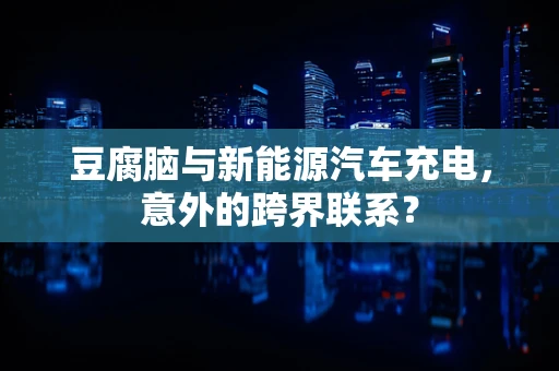 豆腐脑与新能源汽车充电，意外的跨界联系？