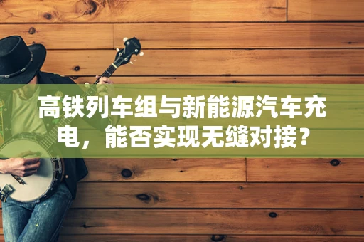 高铁列车组与新能源汽车充电，能否实现无缝对接？