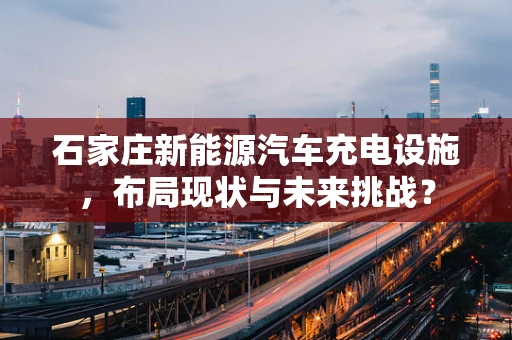 石家庄新能源汽车充电设施，布局现状与未来挑战？