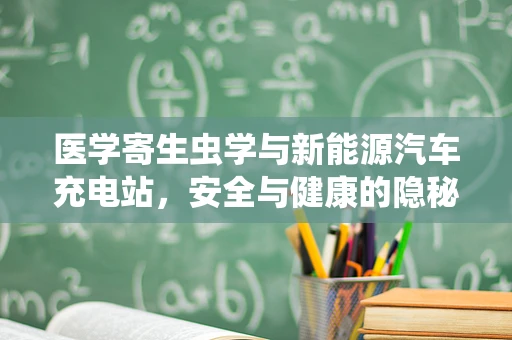 医学寄生虫学与新能源汽车充电站，安全与健康的隐秘联系？