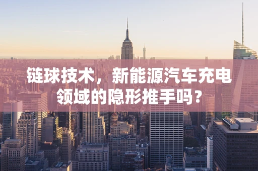 链球技术，新能源汽车充电领域的隐形推手吗？