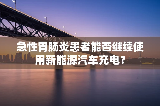 急性胃肠炎患者能否继续使用新能源汽车充电？
