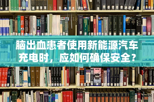 脑出血患者使用新能源汽车充电时，应如何确保安全？